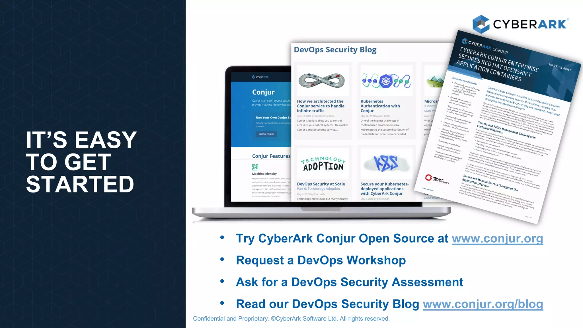 Confidential and Proprietary. ©CyberArk Software Ltd. All rights reserved.
IT’S EASY
TO GET
STARTED
• Try CyberArk Conjur Open Source at www.conjur.org
• Request a DevOps Workshop
• Ask for a DevOps Security Assessment
• Read our DevOps Security Blog www.conjur.org/blog
 