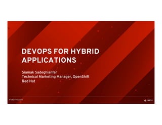 DEVOPS FOR HYBRID
APPLICATIONS
Siamak Sadeghianfar
Technical Marketing Manager, OpenShift
Red Hat
 