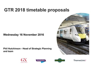 GTR 2018 timetable proposals
Wednesday 16 November 2016
Phil Hutchinson - Head of Strategic Planning
and team
 
