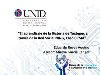 “El aprendizaje de la Historia de Tuxtepec a
través de la Red Social NING, Caso CRMA"
Eduardo Reyes Aquino
Asesor: Mireya García Rangel
 