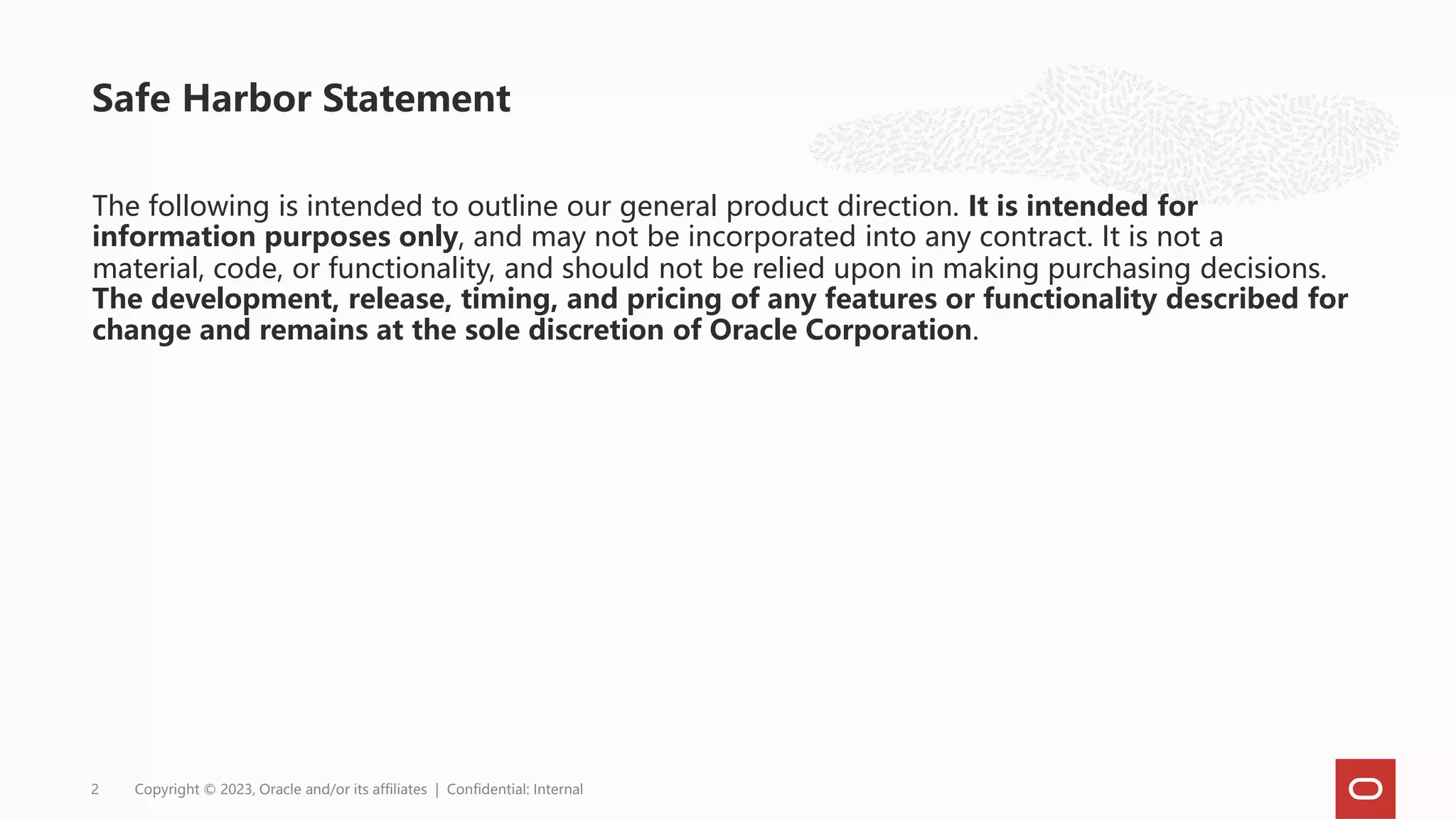 The following is intended to outline our general product direction. It is intended for
information purposes only, and may not be incorporated into any contract. It is not a
material, code, or functionality, and should not be relied upon in making purchasing decisions.
The development, release, timing, and pricing of any features or functionality described for
change and remains at the sole discretion of Oracle Corporation.
Safe Harbor Statement
Copyright © 2023, Oracle and/or its affiliates | Confidential: Internal
2
 