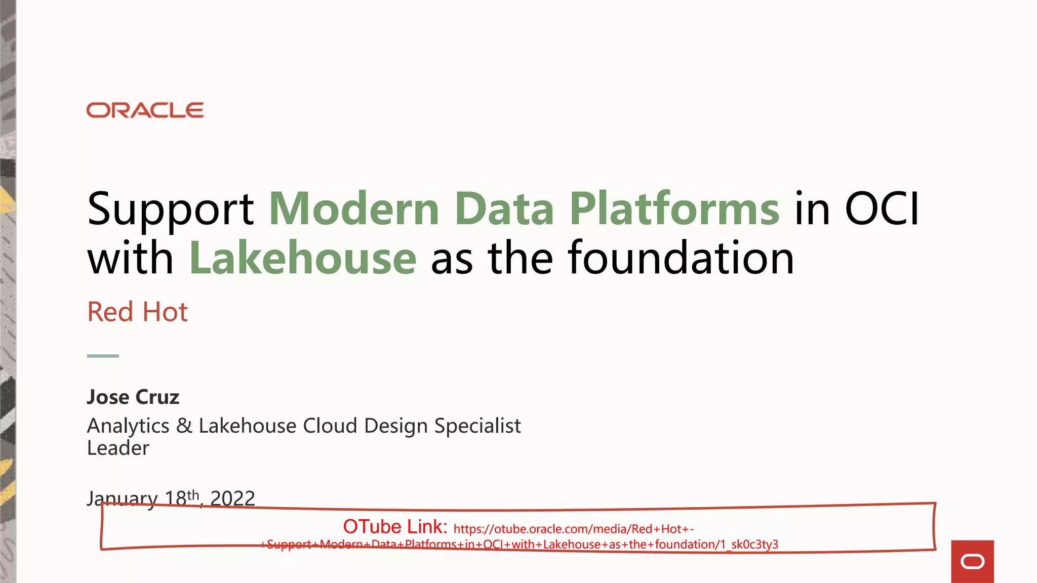 Support Modern Data Platforms in OCI
with Lakehouse as the foundation
Red Hot
Jose Cruz
Analytics & Lakehouse Cloud Design Specialist
Leader
January 18th, 2022
OTube Link: https://otube.oracle.com/media/Red+Hot+-
+Support+Modern+Data+Platforms+in+OCI+with+Lakehouse+as+the+foundation/1_sk0c3ty3
 