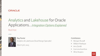 Analytics and Lakehouse for Oracle
Applications…IntegrationOptions Explained
Red Hot
Ray Fevrier
Analytics & Lakehouse Cloud Design Specialist
March 3rd, 2023
Contributors
• Morgan Russell
• Wilbert Poeliejoe
• Anis Zerelli
• Carmine Acanfora
• Alina Stuparu
 
