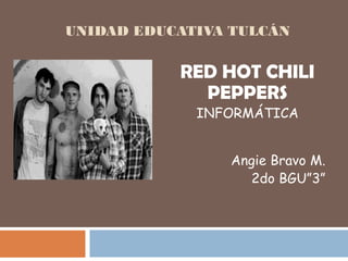 UNIDAD EDUCATIVA TULCÁN
RED HOT CHILI
PEPPERS
INFORMÁTICA
Angie Bravo M.
2do BGU”3”
 