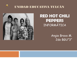UNIDAD EDUCATIVA TULCÁN
RED HOT CHILI
PEPPERS
INFORMÁTICA
Angie Bravo M.
2do BGU”3”
 