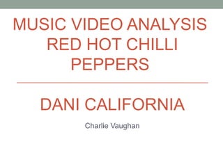 MUSIC VIDEO ANALYSIS
   RED HOT CHILLI
      PEPPERS

  DANI CALIFORNIA
       Charlie Vaughan
 