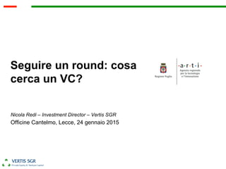 Seguire un round: cosa
cerca un VC?
Nicola Redi – Investment Director – Vertis SGR
Officine Cantelmo, Lecce, 24 gennaio 2015
 
