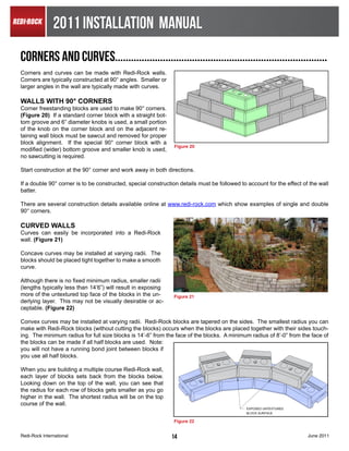 2011 INSTALLATION MANUAL
CORNERS AND CURVES................................................................................
Corners and curves can be made with Redi-Rock walls.
Corners are typically constructed at 90° angles. Smaller or
larger angles in the wall are typically made with curves.

WALLS WITH 90° CORNERS
Corner freestanding blocks are used to make 90° corners.
(Figure 20) If a standard corner block with a straight bot-
tom groove and 6” diameter knobs is used, a small portion
of the knob on the corner block and on the adjacent re-
taining wall block must be sawcut and removed for proper
block alignment. If the special 90° corner block with a
                                                               Figure 20
modified (wider) bottom groove and smaller knob is used,
no sawcutting is required.

Start construction at the 90° corner and work away in both directions.

If a double 90° corner is to be constructed, special construction details must be followed to account for the effect of the wall
batter.

There are several construction details available online at www.redi-rock.com which show examples of single and double
90° corners.

CURVED WALLS
Curves can easily be incorporated into a Redi-Rock
wall. (Figure 21)

Concave curves may be installed at varying radii. The
blocks should be placed tight together to make a smooth
curve.

Although there is no fixed minimum radius, smaller radii
(lengths typically less than 14’6”) will result in exposing
more of the untextured top face of the blocks in the un-       Figure 21
derlying layer. This may not be visually desirable or ac-
ceptable. (Figure 22)

Convex curves may be installed at varying radii. Redi-Rock blocks are tapered on the sides. The smallest radius you can
make with Redi-Rock blocks (without cutting the blocks) occurs when the blocks are placed together with their sides touch-
ing. The minimum radius for full size blocks is 14’-6” from the face of the blocks. A minimum radius of 8’-0” from the face of
the blocks can be made if all half blocks are used. Note:
you will not have a running bond joint between blocks if
you use all half blocks.

When you are building a multiple course Redi-Rock wall,
each layer of blocks sets back from the blocks below.
Looking down on the top of the wall, you can see that
the radius for each row of blocks gets smaller as you go
higher in the wall. The shortest radius will be on the top
course of the wall.


                                                               Figure 22


Redi-Rock International                                       14                                                       June 2011
 