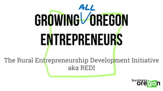 GROWING OREGON
ENTREPRENEURS
The Rural Entrepreneurship Development Initiative
aka REDI
 