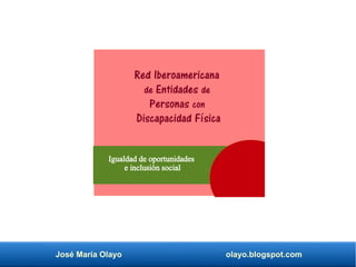 José María Olayo olayo.blogspot.com
Red Iberoamericana
de Entidades de
Personas con
Discapacidad Física
Igualdad de oportunidades
e inclusión social
 