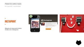 PRODUTOS CONECTADOS
Do it yourself + conectividade




-
INSTAPRINT
-
Máquina de impressão de fotos
tiradas com o Instagram.
 