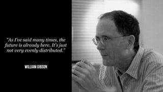 "As I've said many times, the
future is already here. It's just
 not very evenly distributed."


          william gibson
 