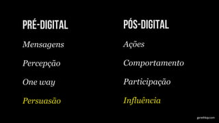 pré-digital   pós-digital
Mensagens     Ações

Percepção     Comportamento

One way       Participação

Persuasão     Influência
                              garethkay.com
 