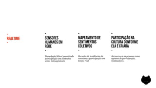 -          -                             -                           -
REALTIME   SENSORES                      MAPEAMENTO DE               PARTICIPAÇÃO NA
-          HUMANOS EM                    SENTIMENTOS                 CULTURA CONFORME
           REDE                          COLETIVOS                   ELA É CRIADA
           -                             -                           -
           Tecnologia Móvel permitindo   Geração de tendências de    As marcas e as pessoas como
           participação em contextos     consumo e participação em   agentes de participação,
           antes inimagináveis           tempo real                  realizadores.
 