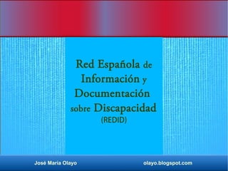 Red Española de 
Información y 
Documentación 
sobre Discapacidad 
(REDID) 
José María Olayo olayo.blogspot.com 
 