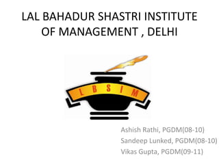 LAL BAHADUR SHASTRI INSTITUTE
    OF MANAGEMENT , DELHI




                Ashish Rathi, PGDM(08-10)
                Sandeep Lunked, PGDM(08-10)
                Vikas Gupta, PGDM(09-11)
 