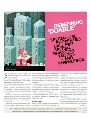 REDEFINING
                                                                                           ‘DOABLE’




  By Christopher Hurn, president, Mercantile Commercial Capital
  Illustration: Keith Negley




S
            -                       often cannot acquire and use as-is for another            properties than they do with straight-forward
       designed and constructed with a particular         purpose. Restaurant properties, for example,              acquisitions.
       purpose in mind.                                   can make great office buildings because they                  One issue is potential vacancy. An office
For example, a building with a large open kitchen         usually are well-located, though some remodel-            building, for example, is said to have multiple
area with extra plumbing often is best-suited for         ing might be needed. The same can’t be said for           uses for multiple users or types of tenants. In
a restaurant — and not much else.                         a carwash.                                                other words, if an architectural ﬁrm moves out,
When you’re faced with securing financing                     Because of the specialization of these proper-        another professional ﬁrm can usually take over
for restaurants, hotels, motels, day cares, car-          ties, along with the equipment usually involved           the vacant space with little trouble.
washes, gas stations or assisted-living facilities,       in their operations, commercial lenders generally             Specialized deals, however, are becoming
to name a few, it’s best to be prepared for what          proceed with great caution when presented with            increasingly harder to do, especially when they
you’ll encounter in the commercial lending                special-use and single-use deals.                         are constructed from the ground up. With tra-
marketplace.                                                  These are often the most-diﬃcult commer-              ditional commercial lenders, your clients often
    Special-use properties are often lumped               cial properties for which to secure financing.            can expect no better than 80-percent loan to
together with single-use facilities, but that             But they’re not impossible for brokers who know           value (LTV).
might be too much of a generalization. The                what lenders seek.                                            While 20-percent equity may not seem too
diﬀerence between the two comes in the ease                                                                         terrible for a borrower at ﬁrst glance, remember
of conversion.                                            What to expect                                            that special-use properties tend to involve quite
    Special-use facilities often are easier to con-       Even in an ideal economic environment, bank-              a bit of specialized equipment. This equipment
vert than single-use facilities, which businesses         ers have a more diﬃcult time with special-use                                                      Continued …


            R F S G C E  ., J 
                  All rights reserved. Third-party reproduction for redistribution is prohibited without contractual consent from Scotsman Publishing Inc.
 