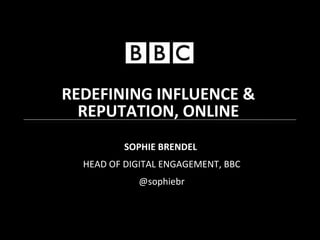 SOPHIE BRENDEL   HEAD OF DIGITAL ENGAGEMENT, BBC @sophiebr REDEFINING INFLUENCE & REPUTATION, ONLINE 
