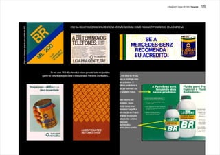 J.Redig 2007 / Design BR 1970 / Tipografia   105




Projeto de Embalagem proposto pelo Escritório em 1972
                                                                                         USO DA HELVETICA (PRINCIPALMENTE NA VERSÃO MEDIUM) COMO PADRÃO TIPOGRÁFICO, PELA EMPRESA




                                                                 Se nos anos 1970-80 a Helvetica estava presente tanto nos produtos
                                                        quanto na comunicação publicitária e institucional da Petrobrás Distribuidora,...   ...nos anos 80-90 seu
                                                                                                                                            uso se restringiu mais
                                                                                                                                            aos primeiros. O
                                                                                                                                            folheto publicitário à
                                                                                                                                            dir. por exemplo, usa
                                                                                                                                            a tipografia Futura.


                                                                                                                                            Mas mesmo nos
                                                                                                                                            produtos, houve
                                                                                                                                            nesta época uma
                                                                                                                                            mudança tipográfica
                                                                                                                                            em relação ao Projeto
                                                                                                                                            original, trazida pela
                                                                                                                                            adoção das versões
                                                                                                                                            italizadas
                                                                                                                                            da Helvetica,
                                                                                                                                            antes pouco usadas.
 