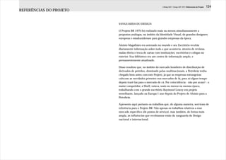 J.Redig 2007 / Design BR 1970 / Referencias do Projeto   124
REFERÊNCIAS DO PROJETO


                         VANGUARDA DO DESIGN

                         O Projeto BR 1970 foi realizado mais ou menos simultaneamente a
                         propostas análogas, no âmbito da Identidade Visual, de grandes designers
                         europeus e estadunidenses para grandes empresas da época.

                         Aloisio Magalhães era antenado no mundo e seu Escritório recebia
                         diariamente informação sobre tudo o que acontecia, através de revistas,
                         malas-direta e troca de cartas com instituições, escritórios e colegas no
                         exterior. Sua biblioteca era um centro de informação amplo, e
                         permanentemente atualizado.

                         Disso resultou que, no âmbito do mercado brasileiro de distribuição de
                         derivados de petróleo, dominado pelas multinacionais, a Petrobrás tenha
                         chegado bem antes com este Projeto, já que as empresas estrangeiras
                         colocam as novidades primeiro nos mercados de lá, para só algum tempo
                         depois trazê-las para o mercado de cá. Por coincidência - não por acaso! - o
                         maior competidor, a Shell, estava, mais ou menos na mesma época,
                         trabalhando com o grande escritório Raymond Lowey em projeto
                         semelhante, lançado na Europa 1 ano depois do Projeto de Aloisio para a
                         Petrobrás.

                         Apresento aqui portanto os trabalhos que, de alguma maneira, serviram de
                         referência para o Projeto BR. Não apenas os trabalhos relativos a esse
                         mercado específico (de postos de serviço), mas também, de forma mais
                         ampla, as influências que recebíamos então da vanguarda do Design
                         nacional e internacional.
 
