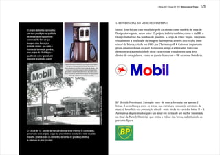 J.Redig 2007 / Design BR 1970 / Referencias do Projeto   125




                                                                                                                                                                    1. REFERENCIAS DO MERCADO EXTERNO

O projeto da bomba representou                                                                                                                                      Mobil: Este foi um caso estudado pelo Escritório como modelo de obra de
um novo paradigma na qualidade                                                                                                                                      Design abrangente, nesse setor. O projeto incluía também, como o da BR, o
do design deste equipamento                                                                                                                                         Design Industrial das bombas de gasolina, a cargo de Elliot Noyes, integrado
comercial. No livro em que                                                                                                                                          visualmente à totalidade da imagem da empresa, através do círculo, mote
busquei estas ilustrações
                                                                                                                                                                    visual da Marca, criada em 1965 por Chermmayeff & Geismar, importante
(referido abaixo), que conta a
história da bomba de gasolina,
                                                                                                                                                                    grupo estadunidense do qual Aloisio era amigo e admirador. Este caso
este projeto de Elliot Noyes é                                                                                                                                      demonstrava a possibilidade de se caracterizar visualmente uma letra
qualificado como “elevadaarte
                   “elevada arte
                    grande
                   “grande                                                                                                                                          dentro de uma palavra, como se quería fazer com o BR no nome Petrobrás.
industrial de primeira ordem”
                       ordem”

                                             Mobil Oil hired architects Elliot Noyes and graphic
                                              designers Chermayeff & Geismar Associates as
                                            white knights to revitalize their roadside image. The
                                             result was stark but elegant station design and a
                                            gracefully recast Flying Red Horse on a white disc.
                                            Noye’s brushed-aluminium casing for the gas pumps
                                                  was high industrial art of the first order.




                                                                                                    reproduções do livro “Pump and Circumstance”, na Bibliografia
                                                                                                                                                                    BP (British Petroleum): Exemplo -raro- de marca formada por apenas 2
                                                                                                                                                                    letras. A semelhança entre as letras, sua estrutura comum (a estrutura da
                                                                                                                                                                    marca), beneficia sua percepção visual - mais ainda no caso das letras B e R.
                                                                                                                                                                    A empresa depois mudou para um sinal em forma de sol ou flor (mostrado
                                                                                                                                                                    no final da Parte I, História), que retira a ênfase das letras, substituindo-as
                                                                                                                                                                    por uma figura.


O Círculo do “O”, nascido da marca tradicional desta empresa (o cavalo alado,
preservada neste projeto), e que faz uma referência à roda, foi o mote visual do
trabalho, gerando todos os elementos, da bomba de gasolina (cilíndrica)
à cobertura da pista (circular).
 