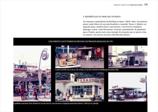 J.Redig 2007 / Design BR 1970 / Referencias do Projeto   126




                                                                                                               2. REFERÊNCIAS NO MERCADO INTERNO

                                                                                                               As empresas competidoras da Petrobrás na época -Shell e Esso, em primeiro
                                                                                                               plano, então líderes do mercado brasileiro e mundial, Texaco e Atlantic em
                                                                                                               segundo plano, também fortes concorrentes, e em terceiro a brasileira
                                                                                                               Ipiranga e outras, como Petrominas- serviram, naturalmente, de parâmetro
                                                                                                               para o Projeto, porém mais como exemplo de situações que se queria evitar,
                                                                                                               ou superar, com poucas exceções (identificadas abaixo).


                                                       CONCORRENTES DA PETROBRÁS NO MERCADO DISTRIBUIDOR BRASILEIRO EM 1970




                                                                  O painel vermelho com a marca, à dir. da foto, era um forte elemento de identificação dos postos Shell.




A qualidade visual deste Poste-Símbolo da Esso dos anos 60, com sua leveza e integração poste/caixa luminosa, é difícil de ser superada.
 