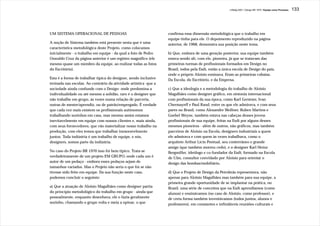 J.Redig 2007 / Design BR 1970 / Equipe como Processo   133




UM SISTEMA OPERACIONAL DE PESSOAS                                  confirma essa dimensão metodológica que o trabalho em
                                                                   equipe tinha para ele. O depoimento reproduzido na página
A noção de Sistema também está presente nesta que é uma            anterior, de 1968, demonstra sua posição neste tema.
característica metodológica deste Projeto, como colocamos
inicialmente - o trabalho em equipe - da qual a foto de Pedro      b) Que, embora de uma geração posterior, sua equipe também
Oswaldo Cruz da página anterior é um registro magnífico (ele       estava sendo ali, com ele, pioneira, já que se tratavam das
mesmo quase um membro da equipe, ao realizar todas as fotos        primeiras turmas de profissionais formados em Design no
do Escritório).                                                    Brasil, todos pela Esdi, então a única escola de Design do país,
                                                                   onde o próprio Aloisio ensinava. Eram as primeiras cobaias.
Esta é a forma de trabalhar típica do designer, sendo inclusive    Da Escola, do Escritório, e da Empresa.
treinada nas escolas. Ao contrário da atividade artística -que a
sociedade ainda confunde com o Design- onde predomina a            c) Que a ideologia e a metodologia do trabalho de Aloisio
individualidade ou até mesmo a solidão, raro é o designer que      Magalhães como designer gráfico, em sintonia internacional
não trabalhe em grupo, às vezes numa relação de parceria,          com profissionais da sua época, como Karl Gerstner, Ivan
outras de mestre/aprendiz, ou de patrão/empregado. É verdade       Chermayeff e Paul Rand, entre os que ele admirava, e com seus
que cada vez mais existem os profissionais autônomos               pares no Brasil, como Alexandre Wollner, Ruben Martins e
trabalhando sozinhos em casa, mas mesmo assim estamos              Goebel Weyne, também estava nas cabeças desses jovens
inevitavelmente em equipe com nossos clientes e, mais ainda,       profissionais de sua equipe, feitas na Esdi por alguns desses
com seus fornecedores, que vão materializar nosso trabalho na      mesmos pioneiros - além de outros, não gráficos, mas também
produção, com eles temos que trabalhar inexoravelmente             parceiros de Aloisio na Escola, designers industriais a quem
juntos. Toda indústria é um trabalho de equipe, e nós,             ele admirava e com quem às vezes trabalhava, como o
designers, somos parte da indústria.                               arquiteto Arthur Lício Pontual, seu conterrâneo e grande
                                                                   amigo (que também morreu cedo), e o designer Karl Heinz
No caso do Projeto BR 1970 isso foi bem típico. Trata-se           Bergmiller, ideólogo e co-fundador da Esdi, formado na Escola
verdadeiramente de um projeto EM GRUPO, onde cada um é             de Ulm, consultor convidado por Aloisio para orientar o
autor de um pedaço - embora esses pedaços sejam de                 design das bombas/mobiliário,
tamanhos variados. Mas o Projeto não seria o que foi se não
tivesse sido feito em equipe. Da sua função neste caso,            d) Que o Projeto de Design da Petrobrás representava, não
podemos concluir o seguinte:                                       apenas para Aloisio Magalhães mas também para sua equipe, a
                                                                   primeira grande oportunidade de se implantar na prática, no
a) Que a atuação de Aloisio Magalhães como designer partia         Brasil, uma série de conceitos que na Esdi aprendíamos (como
do princípio metodológico do trabalho em grupo - ainda que         alunos) e ensinávamos (no caso de Aloisio, como professor), e
pessoalmente, enquanto desenhava, ele o fazia geralmente           de certa forma também inventávamos (todos juntos, alunos e
sozinho, chamando o grupo volta e meia a opinar, o que             professores), em constantes e infindáveis reuniões culturais e
 