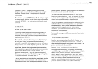 J.Redig 2007 / Design BR 1970 / Introdução ao Objeto   138
INTRODUÇÃO AO OBJETO


      Analisado o Projeto e seus antecedentes históricos, nos           Design no Brasil, para poder concorrer à altura com as grandes
      dirigimos agora ao seu resultado material, ou seja, ao objeto     feras multinacionais do setor de derivados;
      fabricado, instalado, usado, e, eventualmente, mais tarde
      redesenhado.                                                      - de outro, um ainda relativamente jovem (43 anos) mas já
                                                                        experiente designer brasileiro, e mais, um pensador do Design
      Nos referimos aqui ao OBJETO de trabalho do designer - objeto     e um dos líderes do processo de implantação da profissão, no
      no sentido literal, objeto de uso do homem, que a antropologia    auge de sua capacidade criadora e empreendedora;
      chama de ARTEFATO, e que materializa o resultado da nossa
      atividade.                                                        - e, por trás, um grupo de ainda mais jovens designers, recém-
                                                                        saídos dessa Escola, ansiosos por praticar o que aprendiam
                                                                        com gosto e afinco, dado o caráter experimental dominante
      1. AMPLITUDE                                                      naquela instituição naquele momento de invenção e
                                                                        descoberta, que continuava reverberando em suas vidas
      INTENÇÃO OU PRETENSÃO?
                                                                        profissionais, então iniciantes.
      Neste ponto, o que chama a atenção em primeiro lugar é a
                                                                        No centro de convergência de fatores como estes, fazer muito
      extensão da gama de objetos que compôs este Projeto (de
                                                                        era normal.
      Design de Produto e de Comunicação Visual) desenvolvido e
      implantado entre 1970 e 72.                                       “QUANTIDADE É QUALIDADE”

      Mesmo tendo participado de todo o processo de implantação,        Esta frase que nosso grande professor Décio Pignatari nos
      ao reler agora os seus documentos me surpreendi com a             repetia naquela época freqëntemente me vem à memória, ao
      variedade e quantidade de itens que ele envolveu. Na hora, ao     longo da minha experiência com o Design. Com o tempo, e na
      longo do tempo (os 2 anos do Projeto), a gente não se dá conta.   prática, percebi o valor da quantidade.

      Vendo hoje, podia até parecer pretensão querer fazer aquilo       De início, porém, estranhávamos a idéia. Estamos
      tudo naquela época, quando o Design ainda era uma profissão       culturalmente acostumados a, ao contrário, desvalorizar a
      iniciante. Mas, lembrando do contexto de então, esta              quantidade, o que, na sociedade industrial, é uma contradição.
      amplitude ganha sentido, a partir de uma convergência de          Muitos querem produtos exclusivos, mas a indústria os
      fatores, que descrevi no item “Cenário Convergente” (capítulo     fornece iguais. E quanto mais exclusivo, quer dizer, quanto
      “Conjuntura Histórica”, no final da Parte I):                     menor seu volume de produção, mais caro, e a menos pessoas
                                                                        serve. Para resolver o dilema, por exemplo, no caso da
      - de um lado, uma jovem empresa estatal brasileira de petróleo
                                                                        indústria automobilística, entram em cena os acessórios. A
      querendo crescer, ansiosa por munir-se do instrumento de
                                                                        produção eletrônica também veio ajudar a viabilizar a
      negócios trazido pela então recém-fundada primeira Escola de
 