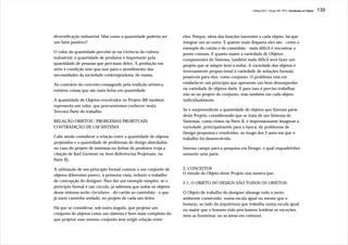 J.Redig 2007 / Design BR 1970 / Introdução ao Objeto   139




diversificação industrial. Mas como a quantidade poderia ser      eles. Porque, além das funções inerentes a cada objeto, há que
um fator positivo?                                                integrar um ao outro. E quanto mais díspares eles são - como o
                                                                  exemplo do cartão e do caminhão - mais difícil é encontrar o
O valor da quantidade percebe-se na vivência da cultura           ponto comum. E quanto maior a variedade de Objetos
industrial: a quantidade de produtos é importante pela            componentes do Sistema, também mais difícil será fazer um
quantidade de pessoas que precisam deles. A produção em           projeto que se adapte bem a todos. A variedade dos objetos é
série é condição sine qua non para o atendimento das              inversamente proporcional à variedade de soluções formais
necessidades da sociedade contemporânea, de massa.                possíveis para eles, como conjunto. O problema está em
Ao contrário do conceito consagrado pela tradição artística,      estabelecer um princípio que apresente um bom desempenho,
existem coisas que são mais belas em quantidade.                  na variedade de objetos dada. E para isso é preciso trabalhar
                                                                  não só no projeto do conjunto, mas também em cada objeto
A quantidade de Objetos envolvidos no Projeto BR também           individualmente.
representa um valor, que procuraremos conhecer nesta
Terceira Parte do trabalho.                                       Se é surpreendente a quantidade de objetos que fizeram parte
                                                                  deste Projeto, considerando que se trata de um Sistema de
RELAÇÃO OBJETOS / PROBLEMAS PROJETUAIS:                           Sistemas, como vimos na Parte II, é impressionante imaginar a
CONTRADIÇÃO DE UM SISTEMA                                         variedade, principalmente para a época, de problemas de
                                                                  Design propostos e resolvidos, ao longo dos 2 anos em que o
Cabe ainda considerar a relação entre a quantidade de objetos     trabalho foi desenvolvido.
projetados e a quantidade de problemas de design abordados,
no caso do projeto de sistemas ou linhas de produtos (veja a      Imenso campo para a pesquisa em Design, o qual esquadrinhei
citação de Karl Gerstner no item Referências Projetuais, na       somente uma parte.
Parte II).

A utilização de um princípio formal comum a um conjunto de        2. CONCEITOS
objetos diferentes parece, à primeira vista, reduzir o trabalho   O estudo do Objeto deste Projeto nos mostra que:
de concepção do designer. Para dar um exemplo simples: se o       2.1. O OBJETO DO DESIGN SÃO TODOS OS OBJETOS:
princípio formal é um círculo, já sabemos que todos os objetos
desse sistema serão circulares - do cartão ao caminhão - o que    O Objeto de trabalho do designer abrange todo o meio-
já meio caminho andado, no projeto de cada um deles.              ambiente construído, numa escala igual ou menor que o
                                                                  homem, ao lado da arquitetura que trabalha numa escala igual
Há que se considerar, sob outro ângulo, que projetar um           ou maior que o homem (não precisamos lembrar as exceções,
conjunto de objetos como um sistema é bem mais complexo do        nem as fronteiras, ou as áreas em comum).
que projetar esse mesmo conjunto sem exigir relação entre
 