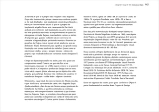 J.Redig 2007 / Design BR 1970 / Introdução ao Objeto   142




A tese era de que se o projeto não chegasse a esta Segunda         Maurício Villela, aprox. de 1962 a 68, a Copersucar-União, de
Etapa não fazia sentido, porque, mesmo um excelente projeto,       1966 a 79, a própria Petrobrás, entre 1970 e 72, o Banco
se for mal detalhado e mal implantado estará desperdiçando o       Nacional entre 72 e 81), ao contrário, não mandavam produzir
esforço e o investimento inicial. E que se o projeto for           (quase) nada que tivesse a marca da empresa sem mandar
implantado só pelo cliente sem a assessoria do Escritório          antes o pedido para o Escritório fazer o layout.
acabará provavelmente mal implantado, ou, pelo menos não
tão bem quanto ficaria com o acompanhamento de quem foi            Essa luta pela materialização do Objeto sempre existiu no
não apenas o criador da peça, mas também conhece o métier.         Escritório de Aloisio Magalhães (criado em 1960), mas depois
A tal ponto que, quando o cliente não se convencia em              deste Projeto, ao longo dos anos 1970, programas de 2 anos de
contratar a Segunda Etapa, preferindo mandar a Primeira (as        implantação (Segunda Etapa), como foi o da Petrobrás, que
pranchas do Projeto com o layout inicial, ainda cru, sem as        antes eram raros (o normal era de 3 a 9 meses), passaram a ser
definições finais) diretamente para a gráfica, era grande nossa    comuns. Enquanto a Primeira Etapa, a da concepção visual,
frustração com o mau resultado do trabalho. Quase como se          demorava normalmente de 45 a 60 dias.
não tivesse valido a pena o - sempre intenso - esforço do          Nesse sentido o Projeto da Petrobrás foi um divisor de águas,
projeto, cujo resultado todos nós curtíamos muito (designers E     tendo sido o primeiro a abranger tempo tão extenso e
clientes).                                                         variedade tão grande de objetos, abrindo caminhos para outros
Chegar ao objeto implantado era assim, para nós, quase um          semelhantes que lhe seguiram no Escritório (que a partir de
compromisso moral! Como o pai que não fica só na                   1977 passou a se chamar PVDI Programação Visual Desenho
inseminação, mas quer ver o filho nascer, crescer e, se possível   Industrial), como os de Furnas Centrais Elétricas 1972-73,
poder educá-lo. Comparar o produto do Design com os seres          Comgás Cia. Municipal de Gás de São Paulo 1973-74, Jornal do
vivos não é exagero, já que sabemos que os objetos têm vida        Brasil 1974-75, Prefeitura do Rio de Janeiro 1976-78, Caixa
própria, que participa da nossa vida cotidiana de usuários. O      Econômica Federal 1976-77, Embratur 1977-78, Banco do
trabalho do designer é cuidar deles - objetos e usuários.          Brasil 1979-80, Metrô de São Paulo 1979-80, além dos citados
                                                                   mais acima (Copersucar-União, Petrobrás, Banco Nacional).
Felizmente a capacidade de convencimento de Aloisio era alta,
o que nos levava, na maioria dos casos, até a Segunda Etapa.       Essas são algumas das razões pelas quais conhecer o Objeto é
Ajudava também o fato de que os clientes sempre gostavam do        parte fundamental da análise deste Projeto de Design.
trabalho do Escritório, o que lhes estimulava a continuar,
mesmo que não compreendessem exatamente o que iríamos
fazer na Segunda Etapa - a princípio, eles achavam que para
pintar um caminhão ou imprimir um cartão de visita não seria
necessário um designer!? Outros porém (como o Laboratório
 