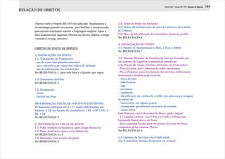 J.Redig 2007 / Design BR 1970 / Relação de Objetos   144
RELAÇÃO DE OBJETOS


      Objetos onde o Projeto BR 1970 foi aplicado. Atualizamos a      2.4) Nome do Posto (na Fachada)
      terminologia quando necessário, para facilitar a compreensão,   2.5) Vidros da fachada (uso da marca e adesivos de Cartões
      procurando entretanto manter a linguagem original. Após a       de Crédito)
      lista analisaremos algumas relevâncias desses Objetos (código   2.6) Placa de Identificação do revendedor (junto ao prédio)
      cromático na pág. anterior).                                    Ver RELEVÂNCIA 8

                                                                      3) SINALIZAÇÃO DO POSTO
      OBJETOS DO POSTO DE SERVIÇO                                     3.1) Painéis de Aproximação (a 2km, a 1km, a 500m)
                                                                      Ver RELEVÂNCIA 7
      1) INSTALAÇÕES DO POSTO:
      1.1) Tratamento da Arquitetura                                  3.2) Sistema Modular de Sinalização Interna formado por
      - uso de cores (nas paredes externas)                           um sistema de Suportes (cantoneiras metálicas)
      - uso e identificação visual dos vidros de fachada              e de Placas (de chapa metálica dobrada) em 2 tamanhos:
      - uso de informação (na construção)                             - Placa Grande, para informação sobre promoções
      Ver RELEVÂNCIA 1, após esta lista e o Quadro que segue.         - Placa Pequena, para localização dos serviços (informação
                                                                      direcional e identificação local de:
      1.2) Tratamento da Pista                                        -- troca de óleo
      Ver RELEVÂNCIA 2                                                -- lubrificação
                                                                      -- loja
      1.3) Iluminação                                                 -- escritório
      - Geral                                                         -- sanitários
      - Parcial (da Ilha)                                             -- identificação de cartões de crédito (em placa para colagem
                                                                      de adesivos)
      PROGRAMAÇÃO VISUAL DE 16 POSTOS EXISTENTES:                     -- lanchonete, em alguns postos
      49 desenhos entregues em 3.5.71, assim distribuídos nos         -- restaurante, geralmente em postos de estrada
      Estados: 3 GB (ex-Estado da Guanabara), 1 RJ, 4 SP, 5 MG, 2     -- motel, idem
      BA, 1 DF.                                                       Esse Sistema, com 2 formatos de Placa, pode compor:
      Ver RELEVÂNCIA 3                                                - 1 Conjunto Central, com 1 Placa Grande e 5 Pequenas,
                                                                      formando Painel único no Posto
      2) IDENTIFICAÇÃO VISUAL DO POSTO:                               - Sub-conjuntos localizados em pontos diversos do Posto,
      2.1) Poste Símbolo ou Bandeira (para longa distância)           compostos pelas mesmas Placas
      2.2) Poste Assinatura (para curta distância)                    Ver RELEVÂNCIA 9
      Ver RELEVÂNCIA 4 e 5
      2.3) Balizador (nos acessos da pista)                           3.3) Outdoor de Serviços e/ou Publicidade
      Ver RELEVÂNCIA 6                                                (em 4 tamanhos, formato horizontal ou vertical)
 