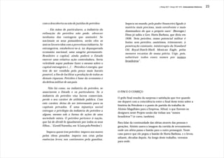 J.Redig 2007 / Design BR 1970 / Antecedentes Históricos   23




com a descoberta ou não de jazidas de petróleo.                 Impera no mundo, pelo poder financeiro ligado à
                                                                matéria mais preciosa, mais envolvente e mais
    - Em mãos de particulares, a indústria da
                                                                dominadora do que o próprio ouro’. (Berenger.)
refinação do petróleo não pode, oferecer
                                                                Disso já sabia o Gen. Horta Barbosa, que dizia em
nenhuma das vantagens que assinalei. Se
                                                                1936: ‘Sem petróleo, nosso potencial militar é
nacionais os seus possuidores, serão eles os
                                                                baixo; sem petróleo, assistimos, tristemente, à
únicos favorecidos com a proveitosa indústria. Se
                                                                penetração constante, ininterrupta da Standard
estrangeiros, estabelecer-se-á, na depauperada
                                                                Oil, Royal-Dutch-Shell, Mexican Eagle, pelos
economia nacional, uma sangria permanente.
                                                                menores recantos de nossa pátria. Urge, pois,
Brasileiro o capital, ainda poderá o Estado
                                                                substituir todos esses nomes por nomes
exercer uma relativa ação controladora. Seria
                                                                brasileiros”.
veleidade supor pudesse fazer o mesmo sobre o
capital estrangeiro (...)'. - 'Petróleo é energia, que
tem de ser vendida pelo preço mais barato
possível, a fim de facilitar a produção de todas as
demais riquezas. Petróleo é base da economia e
da defesa militar de um país.

     Não há como, na indústria do petróleo, se
associarem o Estado e os particulares. Se a               O FIM E O COMEÇO
indústria do petróleo visa lucros comerciais,
                                                          O grifo final resulta da surpresa e satisfação que tive quando
perde o seu caráter de utilidade pública. Com
                                                          me deparei com a coincidência entre o final deste texto sobre a
este caráter, deixa de ser interessante para os
                                                          história da Petrobrás e o ponto de partida do trabalho de
capitais privados. É uma injustiça social
                                                          Aloisio Magalhães para a Empresa. Afinal, o que fizeram os
entregar o privilégio da indústria do petróleo a
                                                          designers neste Projeto senão dar ênfase aos “nomes
alguns, mesmo sob a forma de ações de uma
                                                          brasileiros”? (e cores, também).
sociedade mista. O petróleo pertence à nação,
que há de dividi-Io igualmente por todos os seus          Para falar da continuidade das idéias através das pessoas e
filhos...’ (Gentil Noronha, em ‘A Luta pelo Petróleo’).   gerações, Aloisio usava a imagem da corrida de revezamento,
                                                          onde um atleta passa o bastão para o outro prosseguir. Neste
   ‘Impera quem tem petróleo: impera nos mares
                                                          caso parece que ele pegou o bastão de Horta Barbosa, e o levou
pelos óleos pesados; impera nos céus pelas
                                                          adiante, décadas depois. Ao longo deste trabalho, veremos
essências leves; nos continentes pela gasolina.
                                                          para onde.
 
