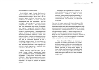 J.Redig 2007 / Design BR 1970 / Linha Evolutiva   49




para restabelecer o acento no sufixo.”                            'Era mexível sim', responde Décio Pignatari. 'As
                                                              coisas são dinâmicas. As marcas atendem a certas
    JB 29.12.2000, pág.8, “Opinião dos Leitores”:             circunstâncias e condições, e podem se tornar
“Como brasileira e acionista da Petrobrás, repudio            obsoletas quando essas circunstâncias mudam. O
veementemente a mudança de seu nome e de sua                  cruzeiro, feito pelo próprio Aloísio, foi mexível. E o
logomarca para Petrobrax. Mais parece uma                     dinheiro é ainda mais importante para identidade
falsificação de Petrobrás, um nome conhecido                  de um país.”
mundialmente por suas realizações e por sua
tecnologia, e que carrega nele o nome de nosso          Não sei se Décio aqui esqueceu da inflação dos anos 1980,
país [grifo meu]. É ofensiva a idéia de que o sufixo    primeira razão para terem mudado o “Cruzeiro” de Aloisio
'bras' virou sinônimo de ineficiência... A marca de     Magalhães. Mesmo assim, acho que o mestre acabou tocando
uma empresa é um grande patrimônio. Alguém              justamente noutro exemplo muito significativo de um grande
imagina a Coca-Cola deixar de usar 'Coca' ou 'Coke'?    valor patrimonial do Design brasileiro que, na minha opinião,
Petrobrás é Petróleo Brasileiro e essa é a origem da    NÃO deveriam ter “mexido”: o Banco Central deveria ter
empresa. Ainda que ela se internacionalize, como        mantido a estrutura simétrica proposta por Aloisio para o
declara seu presidente, continuará espero uma           design do nosso papel-moeda em 1978, ainda que mudasse os
empresa brasileira. A British Petroleum, entre tantas   desenhos, as formas e cores. Logo em seguida Adélia Borges
empresas, não mudou de nome ao ser privatizada.         coloca na matéria outro mestre para rebater:
Será que os canadenses gostariam de ver a
Petrocanada mudar de nome? Ou os mexicanos em                    “Para Alexandre Wollner, 'a mudança na
relação à Pemex? Por sua história nesses quase 50             Petrobrás não justifica uma mudança tão grande e
anos, deveria ser respeitado o nome com o qual ela            profunda na marca. O BR com o sobrelinhado é um
se tornou a grande empresa que é, orgulho de todos            patrimônio cultural brasileiro. É um símbolo bom,
os brasileiros. Maria A. Silva, RJ”                           estável, que existe há muito tempo. Pertence ao
                                                              nosso código visual nacional, um código local que
   Gazeta Mercantil 26/27/28.1.2001, pág.18,                  tem grande referência global. É muito bem feito. Já
Secção “Design e Estilo”, assinada por Adélia                 temos uma cultura visual tão fraca, para que mexer
Borges: “IDENTIDADE VISUAL / O PATRIMÔNIO DA                  no que é bom?”
PETROBRÁS / DESIGNERS DIVERGEM SOBRE
CAMINHO: Que o BR era um patrimônio enorme
disso não há dúvida. Mas será que havia razão para
eliminá-lo? ...a marca era mexível? As opiniões
variam.
 