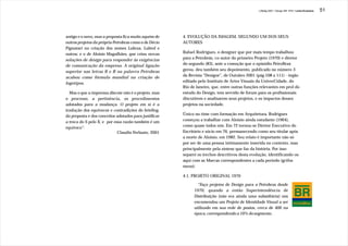 J.Redig 2007 / Design BR 1970 / Linha Evolutiva   51




antigo e o novo, mas a proposta fica muito aquém de    4. EVOLUÇÃO DA IMAGEM, SEGUNDO UM DOS SEUS
outros projetos da própria Petrobras como o de Décio   AUTORES
Pignatari na criação dos nomes Lubrax, Lubrol e
outros; e o de Aloisio Magalhães, que criou novas      Rafael Rodrigues, o designer que por mais tempo trabalhou
soluções de design para responder às exigências        para a Petrobrás, co-autor do primeiro Projeto (1970) e diretor
de comunicação da empresa. A original ligação          do segundo (83), ante a comoção que o episódio PetroBrax
superior nas letras B e R na palavra Petrobras         gerou, deu também seu depoimento, publicado no número 3
acabou como fórmula mundial na criação de              da Revista “Designe”, de Outubro 2001 (pág.108 a 111) - órgão
logotipos.                                             editado pelo Instituto de Artes Visuais da UniverCidade, do
                                                       Rio de Janeiro, que, entre outras funções relevantes em prol do
  Mas o que a imprensa discute não é o projeto, mas    estudo do Design, tem servido de forum para os profissionais
o processo, a pertinência, os procedimentos            discutirem e analisarem seus projetos, e os impactos desses
adotados para a mudança. O projeto em si é a           projetos na sociedade.
tradução dos equívocos e contradições do briefing,
da proposta e dos conceitos adotados para justificar   Único no time com formação em Arquitetura, Rodrigues
a troca do S pelo X, e por essa razão também é um      começou a trabalhar com Aloisio ainda estudante (1964),
equívoco”.                                             como quase todos nós. Em 72 tornou-se Diretor Executivo do
                             Claudio Ferlauto, 2001    Escritório e sócio em 76, permanecendo como seu titular após
                                                       a morte de Aloisio, em 1982. Seu relato é importante não só
                                                       por ser de uma pessoa íntimamente inserida no contexto, mas
                                                       principalmente pela síntese que faz da história. Por isso
                                                       separei os trechos descritivos desta evolução, identificando-os
                                                       aqui com as Marcas correspondentes a cada período (grifos
                                                       meus):

                                                       4.1. PROJETO ORIGINAL 1970

                                                               “Faço projetos de Design para a Petrobras desde
                                                             1970, quando a então Superintendência de
                                                             Distribuição (não era ainda uma subsidiária) nos
                                                             encomendou um Projeto de Identidade Visual a ser
                                                             utilizado em sua rede de postos, cerca de 400 na
                                                             época, correspondendo a 10% do segmento.
 