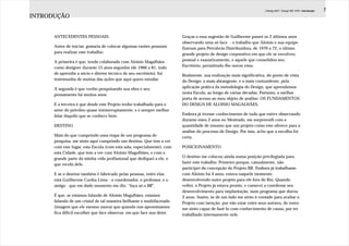 J.Redig 2007 / Design BR 1970 / Introdução   7
INTRODUÇÃO


      ANTECEDENTES PESSOAIS                                             Graças a essa sugestão de Guilherme passei os 2 últimos anos
                                                                        observando uma só face - o trabalho que Aloisio e sua equipe
      Antes de iniciar, gostaria de colocar algumas razões pessoais     fizeram para Petrobrás Distribuidora, de 1970 a 72, o último
      para realizar este trabalho:                                      grande projeto de design corporativo em que ele se envolveu
      A primeira é que, tendo colaborado com Aloisio Magalhães          pessoal e exaustivamente, e aquele que consolidou seu
      como designer durante 15 anos seguidos (de 1966 a 81, indo        Escritório, permitindo-lhe novos vôos.
      de aprendiz a sócio e diretor técnico de seu escritório), fui     Realmente, sua realização mais significativa, do ponto de vista
      testemunha de muitas das ações que aqui quero estudar.            do Design: a mais abrangente, e a mais contundente, pela
      A segunda é que venho pesquisando sua obra e seu                  aplicação prática da metodologia do Design, que aprendemos
      pensamento há muitos anos.                                        nesta Escola, ao longo de várias décadas. Portanto, a melhor
                                                                        porta de acesso ao meu objeto de análise: OS FUNDAMENTOS
      E a terceira é que desde este Projeto tenho trabalhado para o     DO DESIGN DE ALOISIO MAGALHÃES.
      setor do petróleo quase ininterruptamente, e é sempre melhor
      falar daquilo que se conhece bem.                                 Embora já tivesse conhecimento de tudo que estive observando
                                                                        durante estes 2 anos no Mestrado, me surpreendi com a
      DESTINO                                                           quantidade de insumo que um projeto como este oferece para a
                                                                        análise do processo de Design. Por isso, acho que a escolha foi
      Mais do que cumprindo uma etapa de um programa de                 certa.
      pesquisa, me sinto aqui cumprindo um destino. Que tem a ver
      com este lugar, esta Escola (com esta sala, especialmente), com   POSICIONAMENTO
      esta Cidade, que tem a ver com Aloisio Magalhães, e com a
      grande parte da minha vida profissional que dediquei a ele, e     O destino me colocou ainda numa posição privilegiada para
      que recebi dele.                                                  fazer este trabalho. Primeiro porque, casualmente, não
                                                                        participei da concepção do Projeto BR. Embora já trabalhasse
      E se o destino também é fabricado pelas pessoas, entre elas       com Aloisio há 4 anos, estava naquele momento
      está Guilherme Cunha Lima - o coordenador, o professor, e o       desenvolvendo outro projeto para ele fora do Rio. Quando
      amigo - que em dado momento me diz: “faça só o BR”.               voltei, o Projeto já estava pronto, e comecei a coordenar seu
                                                                        desenvolvimento para implantação, num programa que durou
      É que, se estamos falando de Aloisio Magalhães, estamos           2 anos. Assim, se de um lado me sinto à vontade para avaliar o
      falando de um cristal de tal maneira brilhante e multifacetado    Projeto com isenção, por não estar entre seus autores, de outro
      (imagem que ele mesmo usava) que quando nos aproximamos           me sinto capaz de fazê-lo com conhecimento de causa, por ter
      fica difícil escolher que face observar, em que face nos deter.   trabalhado intensamente nele.
 