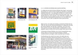 J.Redig 2007 / Design BR 1970 / Marca   82




                                                                                2.1.2. O CENTRO DO SISTEMA EM LUGAR DO SISTEMA

                                                                                A configuração principal do Sistema Modular deste Projeto, maciçamente
                                                                                disseminada nas centenas de Postes-Símbolo que identificam os postos BR
                                                                                espalhados Brasil afora - um campo gráfico dividido em 3, sendo uma fita
                                                                                central separando uma área menor abaixo de uma área maior acima - foi
                                                                                adotada depois por outras empresas, como a Shell logo em seguida, e mais
                                                                                tarde a Ipiranga, empresa brasileira privada que veio a ser também forte
                                                                                concorrente (e que em 2007 foi adquirida em parte pela Petrobrás).
Poste-Símbolo anos 1970   Bomba Shell anos 1980   Letreiro Ipiranga anos 1990




                                                                                Dada sua força, este tríptico foi mantido no redesenho do Projeto feito em
                                                                                1982, não como uma das infinitas possibilidades de configuração oferecidas
                                                                                pelo Sistema Modular, mas agora fixo, enquadrado, como num retrato.
                                                                                Nesse momento trocou-se o azul pelo branco, transformando-se o traço
                                                                                tipográfico superior do BR na fita central do antigo Sistema (que era azul).

                                                                                A eliminação do Sistema Modular e da cor Azul corresponderam a uma
                                                                                reforma radical na Comunicação Visual da Empresa, mudando
                                                  Redesenho de 1982             consideravelmente sua imagem, embora mantendo traços de família.

                                                                                Contribuindo para isso, além da nova marca, foi criado então novo
                                                                                elemento de identidade tridimensional baseado no cilindro, de uso
                                                                                abrangente (em vários objetos) e visualmente marcante, que durou até o
                                                                                redesenho prateado de 1996. Essa forma tubular (às vêzes semi-tubular) era
                                                                                aplicada na cobertura do posto, nos postes, e até no painel da bomba de
                                                                                gasolina, a primeira bomba eletrônica da Empresa e seu segundo (e último,
                                                                                até hoje) desenho exclusivo (o primeiro foi a bomba mecânica do Projeto,
                                                                                mostrada adiante). Essa bomba tubular durou até o final da década de 80,
                                                                                sendo depois substituída por bombas padrão, comuns a todas as empresas
                                                  Nova identidade, baseada
                                                  no tubo                       (além da BR, apenas Shell e Atlantic tiveram, em algum momento, bombas
                                                                                exclusivas).
 