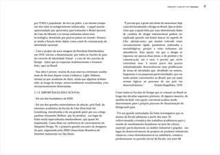 J.Redig 2007 / Design BR 1970 / Introdução   9




por TODA a população, do rico ao pobre, e ao mesmo tempo                “É preciso que a gente não deixe de mencionar hoje
um dos mais tecnológicamente sofisticados - o papel-moeda -            como foi introduzido o design no Brasil. Que se deixe
oportunidade que aproveitou para estimular o Brasil (através           claro que a opção feita por uma determinada linha
da Casa da Moeda) a se tornar autônomo nessa área                      de conduta do design internacional poderá ser
tecnológica, dominada por poucos países no mundo. Destaca-             explicada quando nós fomos buscar no espírito de
se ainda a função deste objeto como canal de comunicação da            Ulm, alemão-suiço, por muitos criticado como
identidade nacional.                                                   excessivamente rígido, parâmetros ordenados e
                                                                       metodológicos, porque o resto tínhamos em
- Com o projeto da nova imagem da Petrobrás Distribuidora,             abundância. Esta opção, em que o design se
em 1970, iniciou a disseminação, por todos os rincões do país,         organiza em apenas duas áreas, a do produto e da
do conceito de Identidade Visual - e com ele do conceito de            comunicação, ela é rara, é preciso que vocês
Design - antes que as empresas multinacionais o tivessem               entendam isso. A maior parte dos países
feito, aqui no Brasil.                                                 industrializados desenvolveram uma proliferação
- Sua obra é perene: muitas de suas marcas continuam usadas            de áreas de atividades que, dividindo em setores,
mais de 40 anos depois (como Unibanco, Light, Palheta),                fragmenta-o em pequenas particularidades, que em
mesmo as que mudaram de dono, ainda que algumas tenham                 nada seriam convenientes ao Brasil, que em nada
sido, ao longo do tempo, intencionalmente transformadas, e/ou          seriam lógicas ao processo de um país em
inconscientemente deformadas.                                          desenvolvimento.”           Aloisio Magalhães, 1976

1.1.2. IMPORTÂNCIA EDUCACIONAL                                   Como todas as Escolas de Design que se criaram no Brasil ao
                                                                 longo das décadas seguintes partiram, de alguma maneira, do
- Foi um dos fundadores da ESDI.                                 modelo da Esdi, esta opção conceitual acabou sendo
- Foi um dos grandes estimuladores da adoção, pela Esdi, da      determinante para o próprio processo de disseminação do
estrutura acadêmica da Escola de Ulm (Hoschüle für               Design pelo país.
Gestaltung, introduzida a ele em grande parte por seu colega     - Foi um grande estimulador da linha investigativa que os
paulista Alexandre Wollner, que lá estudou) - em lugar da        alunos da Escola adotaram a partir dos anos 70,
linha multi-especializada estadunidense, que quase foi           redirecionando a temática dos trabalhos acadêmicos para o
implantada. Como disse na conferência de encerramento do         estudo de manifestações brasileiras na área da cultura
Simpósio Design 76, o primeiro grande encontro de designers      material, particularmente no âmbito industrial e popular - em
do país, organizado pela ABDI (Associação Brasileira de          lugar do desenvolvimento de projetos de produtos industriais
Desenho Industrial) em São Paulo:                                clássicos, como eletrodomésticos ou mobiliário, temática
                                                                 predominante no período inicial da Escola, nos anos 60.
 