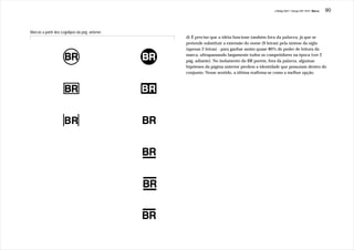 J.Redig 2007 / Design BR 1970 / Marca   90



Marcas a partir dos Logotipos da pág. anterior:
                                                  d) É preciso que a idéia funcione também fora da palavra, já que se
                                                  pretende substituir a extensão do nome (9 letras) pela síntese da sigla
                                                  (apenas 2 letras) - para ganhar assim quase 80% de poder de leitura da
                                                  marca, ultrapassando largamente todos os competidores na época (ver 2
                                                  pág. adiante). No isolamento do BR porém, fora da palavra, algumas
                                                  hipóteses da página anterior perdem a identidade que possuíam dentro do
                                                  conjunto. Nesse sentido, a última reafirma-se como a melhor opção.
 