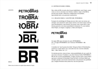 J.Redig 2007 / Design BR 1970 / Marca   93

                                                                    2.3. SISTEMA DE MARCA VERBAL


LOGOTIPO                                                            Mas a idéia do BR vai muito além da pura legibilidade: neste Projeto, assim
                                                                    como as cores se articulam num Sistema, também o signo verbal BR foi
                                                                    previsto para atender a diferentes configurações/ necessidades,
                                                                    aproveitando todo o seu potencial comunicativo.

                                                                    2.3.1. RELAÇÃO MARCA / LOGOTIPO (BR / PETROBRÁS)

                                                                    É próprio da metodologia do Design procurar obter mais com menos: por
                                                                    exemplo, num automóvel, maior espaço interno com menor espaço externo;
                                                                    num eletrodoméstico, mais funções com menor custo; numa marca, mais
                                                                    leituras possíveis com menor quantidade de elementos. É o caso também
                                                                    deste Projeto, ao integrar o Logotipo e a Marca da Empresa:




                                                                    Um signo (BR) nasce de dentro do outro (PETROBRÁS).
                                                                    Ou: 1 só signo (PETROBRÁS) com 2 leituras: PETROBRÁS +BR.
                                                                    1 = 2.

                                                                    A metáfora da “mão X pontas dos dedos” (Empresa Matriz X Distribuidora,
                                                                    sensível no contato direto com o mercado) tem esse conceito embutido:
                                                                    Mão = Mão+Dedos. Ou: 1=2.

                                                                    Os sistemas prevêm, como já vimos, várias possibilidades de uso a partir de
                                                                    uma única estrutura. É também o caso deste Sistema Verbal. PETROBRAS e
                                                                    BR não são as únicas possibilidades. A seguir veremos outras. Antes lembro
                                                                    aqui que os sistemas de Identidade Visual da Shell e da Exxon-Mobil, por
                                                                    exemplo, grandes concorrentes internacionais, não possuem esta qualidade,
MARCA                                                               que a imagem Petrobrás tinha (ainda tem, mas não aproveita).


A Marca nasce de dentro do Logotipo (layout utilizado no Projeto)
 