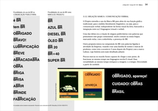 J.Redig 2007 / Design BR 1970 / Marca   94


Possiblidades de uso do BR na                                     Possiblidades de uso do BR como
COMUNICAÇÃO PUBLICITÁRIA:                                         MARCA DE PRODUTO:
                                                                                                                     2.3.2. RELAÇÃO MARCA / COMUNICAÇÃO VERBAL

                                                                                                                     O Projeto estendia o uso da Marca BR para além de sua função gráfica
                                                                                                                     tradicional, para o âmbito literalmente lingüístico, ou seja, para a
                                                                                                                     comunicação verbal, independente da forma visual da letra, buscando a
                                                                                                                     integração entre as 2 linguagens (visual e verbal).

                                                                                                                     Uma das idéias era a criação de slogans publicitários com palavras que
                                                                                                                     possuíssem esse grupo consonantal, muito comum na nossa língua,
                                                                                                                     marcando nelas, com a sobrelinha, a presença do BR.

                                                                                                                     Outra proposta estava na composição do BR com palavras ligadas à
                                                                                                                     atividade da Empresa, visando criar uma família de nomes e marcas de
                                                                                                                     produtos, como veio a acontecer 2 anos depois (do Projeto) com a marca
                                                                                                                     Lubrax, cuja história será mais detalhada adiante.

                                                                                                                     Poucas marcas no mundo foram capazes de chegar a esse ponto, de
                                                                                                                     funcionar ao mesmo tempo nas linguagens escrita E visual. Essa
                                                                                                                     versatilidade ao mesmo tempo enriquece a imagem, e a integra. Diversidade
                                                                                                                     a partir da unidade.
                                                                                Prancha de apresentação do Projeto




                                                                                                                                     Os 3 exemplos acima não constam daquele documento, mas foram usados.
Os exemplos acima constam no documento “Possíveis usos comerciais de BR” (PetrosDoc.22.01/01:19/03/1971)
 