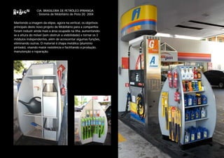 CIA. BRASILEIRA DE PETRÓLEO IPIRANGA
                - Sistema de Mobiliário de Pista (II) 2004

Mantendo a imagem da elipse, agora na vertical, os objetivos
principais deste novo projeto de Mobiliário para a companhia
foram reduzir ainda mais a área ocupada na ilha, aumentando-
se a altura do móvel (sem obstruir a visibilidade) e tornar os 3
módulos independentes, além de acrescentar algumas funções,
eliminando outras. O material é chapa metálica (alumínio
pintado), visando maior resistência e facilitando a produção,
manutenção e reparação.
 