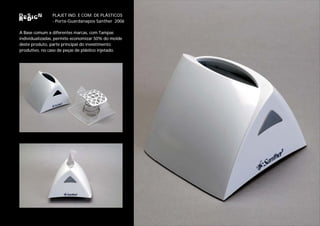 PLAJET IND. E COM. DE PLÁSTICOS
               - Porta-Guardanapos Santher 2006

A Base comum a diferentes marcas, com Tampas
individualizadas, permite economizar 50% do molde
deste produto, parte principal do investimento
produtivo, no caso de peças de plástico injetado.
 