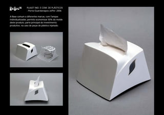 PLAJET IND. E COM. DE PLÁSTICOS
               - Porta-Guardanapos Joffel 2006

A Base comum a diferentes marcas, com Tampas
individualizadas, permite economizar 50% do molde
deste produto, parte principal do investimento
produtivo, no caso de peças de plástico injetado.
 