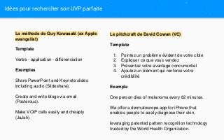 Idées pour rechercher son UVP parfaite
La méthode de Guy Kawasaki (ex Apple
evangelist)
Template
Verbe - application - dif...