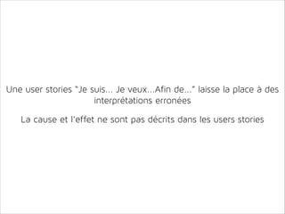 Une user stories “Je suis... Je veux...Afin de...” laisse la place à des
interprétations erronées
!
!

La cause et l’effet ne sont pas décrits dans les users stories

 