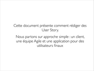 Cette document présente comment rédiger des
User Story. 	

Nous partons sur approche simple : un client,
une équipe Agile et une application pour des
utilisateurs ﬁnaux

 