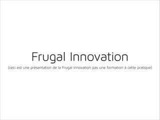 Frugal Innovation
(ceci est une présentation de la Frugal Innovation pas une formation à cette pratique)

 