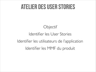 ATELIER DES USER STORIES
Objectif 	

Identiﬁer les User Stories	

Identiﬁer les utilisateurs de l’application	

Identiﬁer les MMF du produit

 