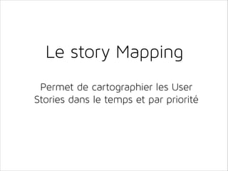 Le story Mapping
Permet de cartographier les User
Stories dans le temps et par priorité

 