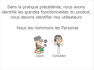 Dans la pratique précédente, nous avons
identifié les grandes fonctionnalités du produit,
nous devons identifier nos utilisateurs
Nous les nommons les Personas

Client

Conseiller

 